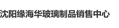 插逼吸奶被黑人乱插沈阳缘海华玻璃制品销售中心